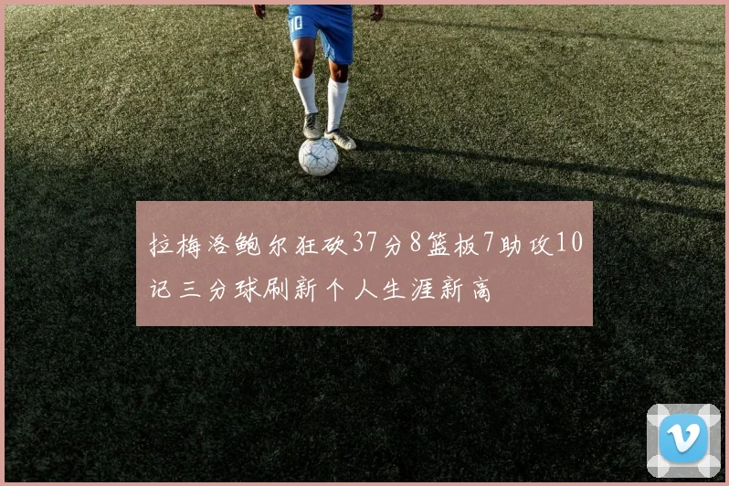 拉梅洛鲍尔狂砍37分8篮板7助攻10记三分球刷新个人生涯新高
