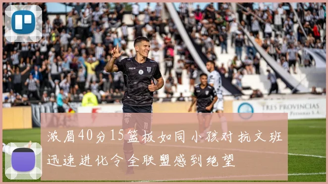 浓眉40分15篮板如同小孩对抗文班迅速进化令全联盟感到绝望