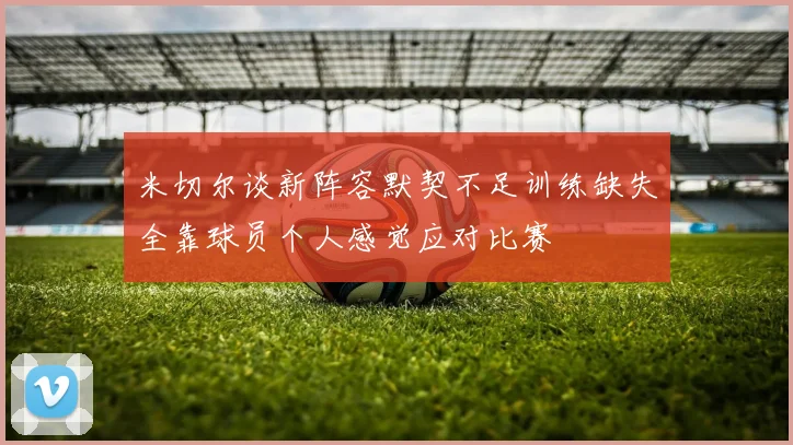 米切尔谈新阵容默契不足训练缺失全靠球员个人感觉应对比赛