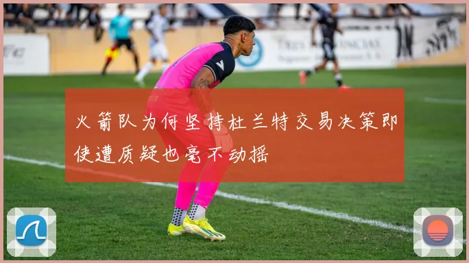 火箭队为何坚持杜兰特交易决策即使遭质疑也毫不动摇