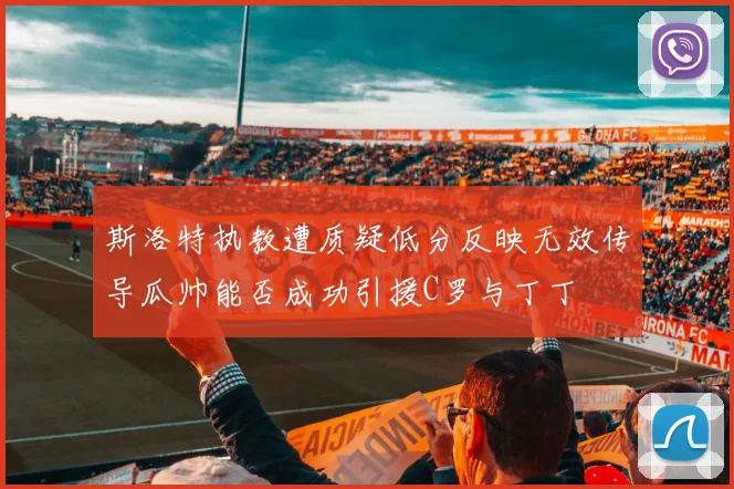 斯洛特执教遭质疑低分反映无效传导瓜帅能否成功引援C罗与丁丁
