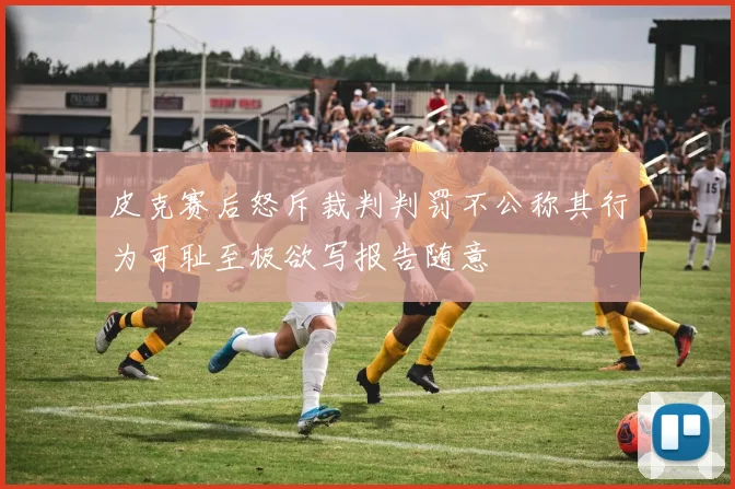 皮克赛后怒斥裁判判罚不公称其行为可耻至极欲写报告随意
