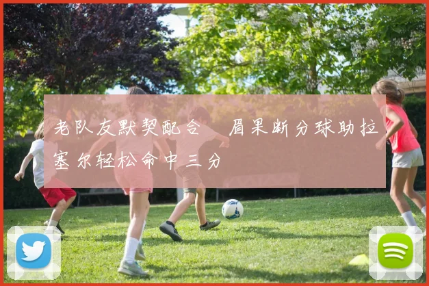 老队友默契配合濃眉果断分球助拉塞尔轻松命中三分