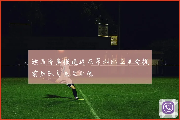 迪马济奥报道迈尼昂加比亚里奇提前归队与米兰合练
