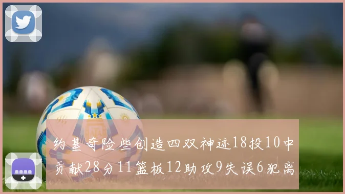 约基奇险些创造四双神迹18投10中贡献28分11篮板12助攻9失误6犯离场
