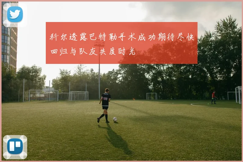 科尔透露巴特勒手术成功期待尽快回归与队友共度时光