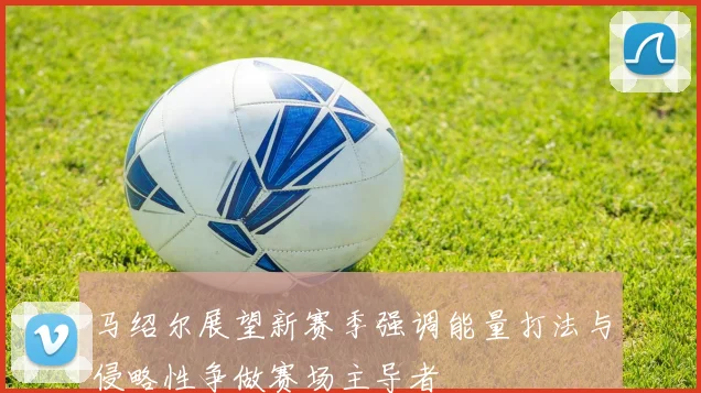 马绍尔展望新赛季强调能量打法与侵略性争做赛场主导者