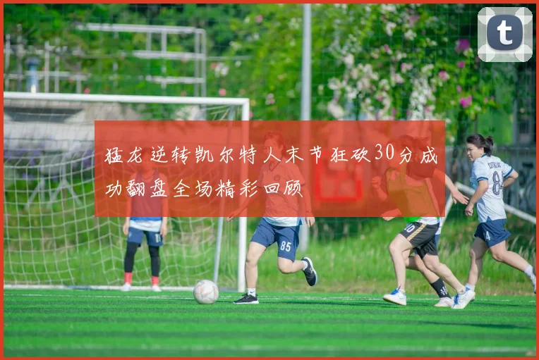 猛龙逆转凯尔特人末节狂砍30分成功翻盘全场精彩回顾