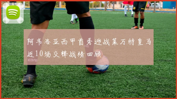 阿韦洛亚西甲首秀迎战莱万特皇马近10场交锋战绩回顾