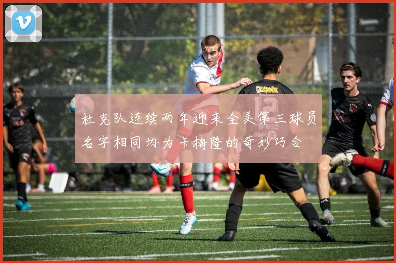 杜克队连续两年迎来全美第三球员名字相同均为卡梅隆的奇妙巧合