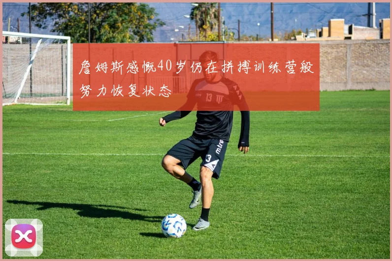 詹姆斯感慨40岁仍在拼搏训练营般努力恢复状态