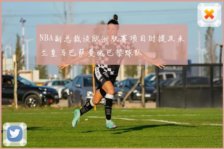 NBA副总裁谈欧洲联赛项目时提及米兰皇马巴萨曼城巴黎球队