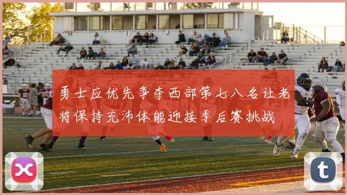 勇士应优先争夺西部第七八名让老将保持充沛体能迎接季后赛挑战