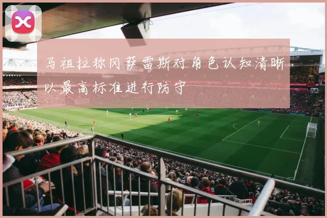 马祖拉称冈萨雷斯对角色认知清晰以最高标准进行防守
