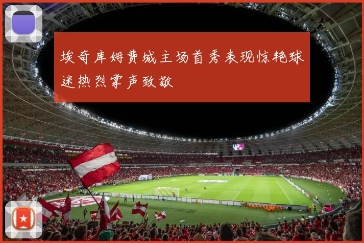 埃奇库姆费城主场首秀表现惊艳球迷热烈掌声致敬