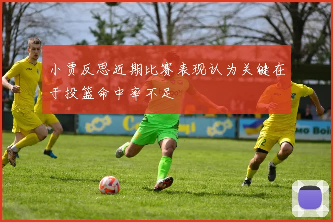 小贾反思近期比赛表现认为关键在于投篮命中率不足