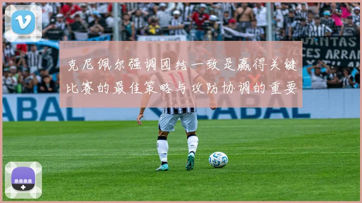 克尼佩尔强调团结一致是赢得关键比赛的最佳策略与攻防协调的重要性