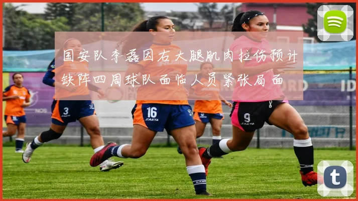 国安队李磊因右大腿肌肉拉伤预计缺阵四周球队面临人员紧张局面